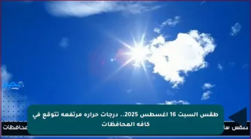 طقس السبت 16 أغسطس 2025.. درجات حرارة مرتفعة تتوقع في كافة المحافظات